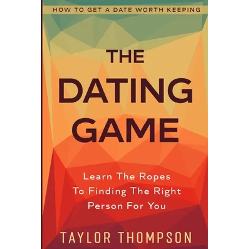 How To Get A Date Worth Keeping: The Dating Game - Learn The Ropes To Finding The Right Person For You - Paperback