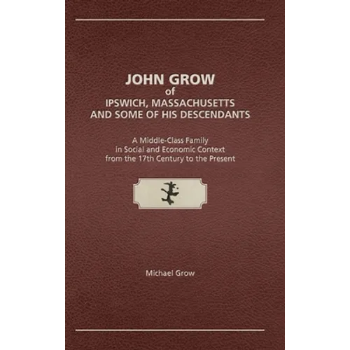 John Grow of Ipswich, Massachusetts and Some of His Descendants: A Middle-Class Family in Social and Economic Context from the 17th Century to the Pre - Hardcover