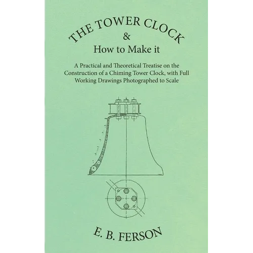 The Tower Clock and How to Make it - A Practical and Theoretical Treatise on the Construction of a Chiming Tower Clock, with Full Working Drawings Pho - Paperback