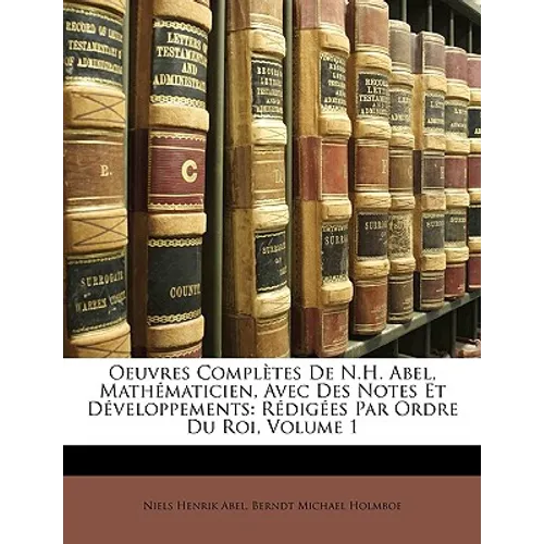 Oeuvres Complètes de N.H. Abel, Mathématicien, Avec Des Notes Et Développements: Rédigées Par Ordre Du Roi, Volume 1 - Paperback