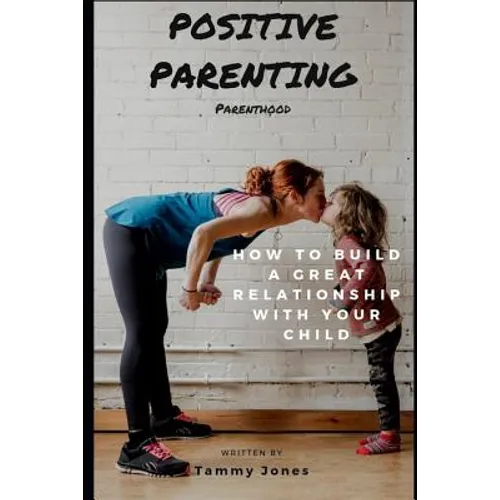 Positive Parenting: Parenthood: How to Build a Great Relationship with Your Child - Paperback