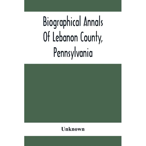 Biographical Annals Of Lebanon County, Pennsylvania: Containing Biographical Sketches Of Prominent Men And Representative Citizens And Of The Early Se - Paperback