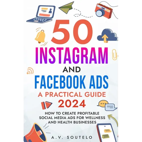50 Instagram and Facebook Ads: A Practical Guide 2024: How to Create Profitable Social Media Ads for Wellness and Health Businesses - Paperback