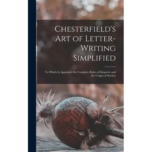 Chesterfield's Art of Letter-writing Simplified: to Which is Appended the Complete Rules of Etiquette and the Usages of Society - Hardcover