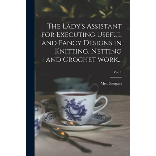 The Lady's Assistant for Executing Useful and Fancy Designs in Knitting, Netting and Crochet Work...; Vol. 1 - Paperback