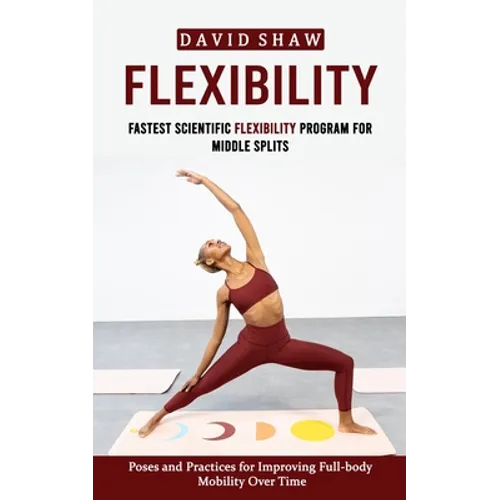 Flexibility: Fastest Scientific Flexibility Program for Middle Splits (Poses and Practices for Improving Full-body Mobility Over Time) - Paperback
