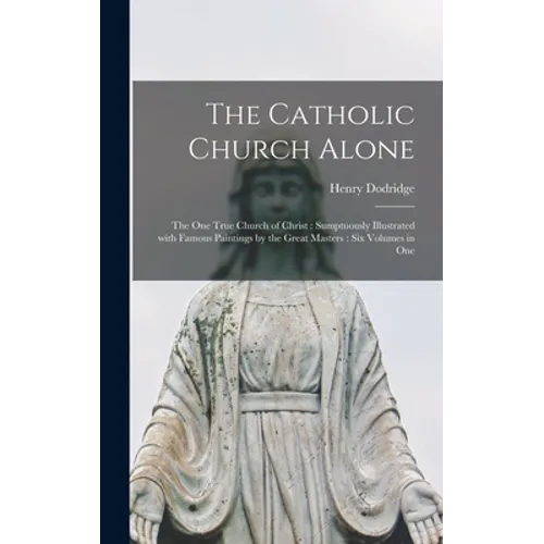 The Catholic Church Alone: the One True Church of Christ: Sumptuously Illustrated With Famous Paintings by the Great Masters: Six Volumes in One - Hardcover