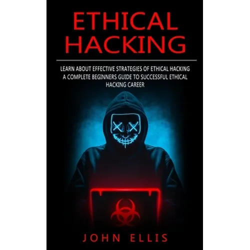 Ethical Hacking: Learn About Effective Strategies of Ethical Hacking (A Complete Beginners Guide to Successful Ethical Hacking Career) - Paperback
