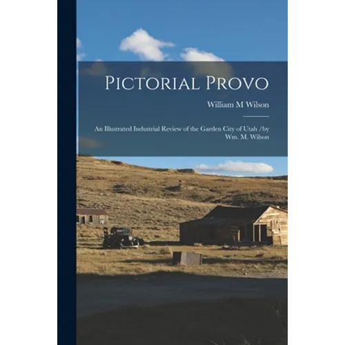 Pictorial Provo: an Illustrated Industrial Review of the Garden City of Utah /by Wm. M. Wilson - Paperback