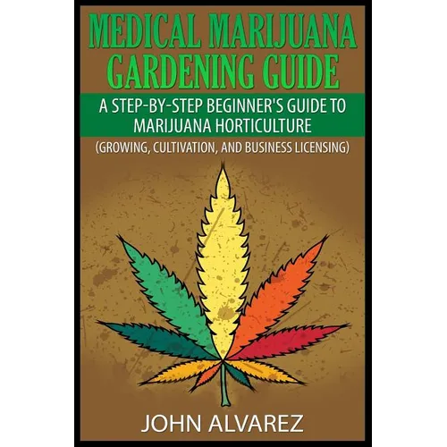 Medical Marijuana Gardening Guide: A Step-By-Step Beginner's Guide to Marijuana Horticulture (Growing, Cultivation, and Business Licensing) - Paperback