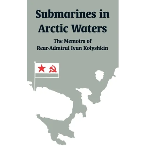 Submarines in Arctic Waters: The Memoirs of Rear-Admiral Ivan Kolyshkin - Paperback