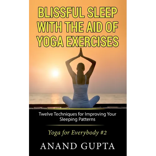 Blissful Sleep with the Aid of Yoga Exercises: Twelve Techniques for Improving Your Sleeping Patterns - Yoga for Everybody #2 - Paperback