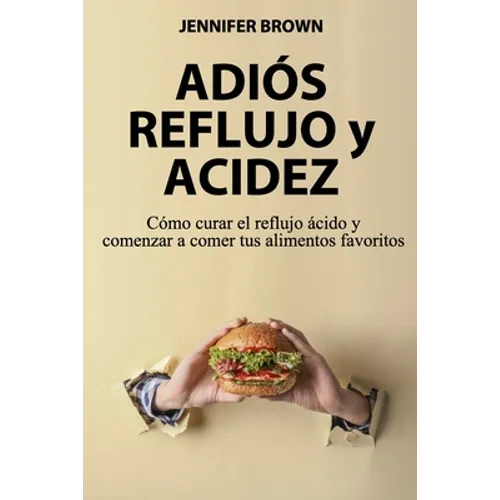 Adiós Reflujo y Acidez: Cómo curar el reflujo ácido y comenzar a comer tus alimentos favoritos - Paperback
