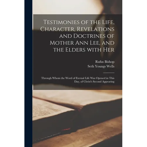 Testimonies of the Life, Character, Revelations and Doctrines of Mother Ann Lee, and the Elders With Her: Through Whom the Word of Eternal Life Was Op - Paperback