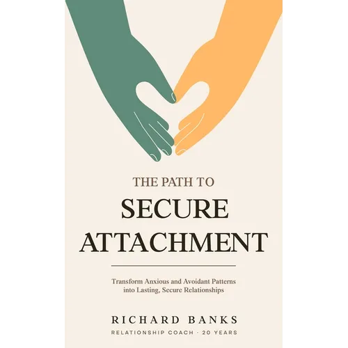 The Path to Secure Attachment: Transforming Anxious and Avoidant Patterns into Secure Relationships, and Leveraging Attachment Theory for Healthy Rela - Paperback
