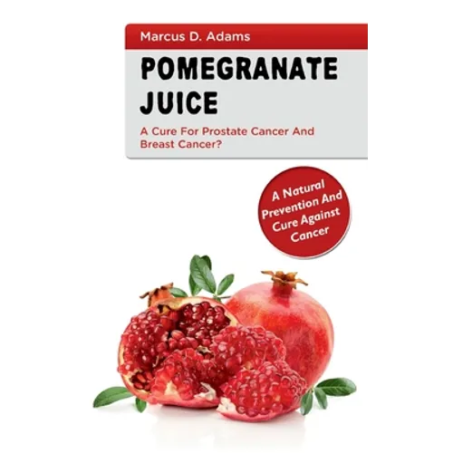 Pomgranate Juice - A Cure for Prostate Cancer and Breast Cancer?: A Natural Prevention and Cure Against Cancer - Paperback