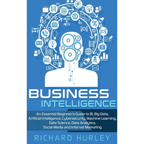 Business Intelligence: An Essential Beginner's Guide to BI, Big Data, Artificial Intelligence, Cybersecurity, Machine Learning, Data Science, - Hardcover
