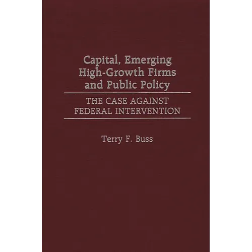 Capital, Emerging High-Growth Firms and Public Policy: The Case Against Federal Intervention - Hardcover