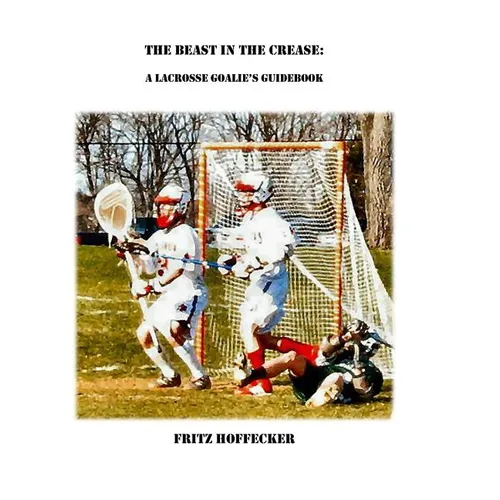 The Beast In The Crease: A Lacrosse Goalie's Guidebook - Paperback