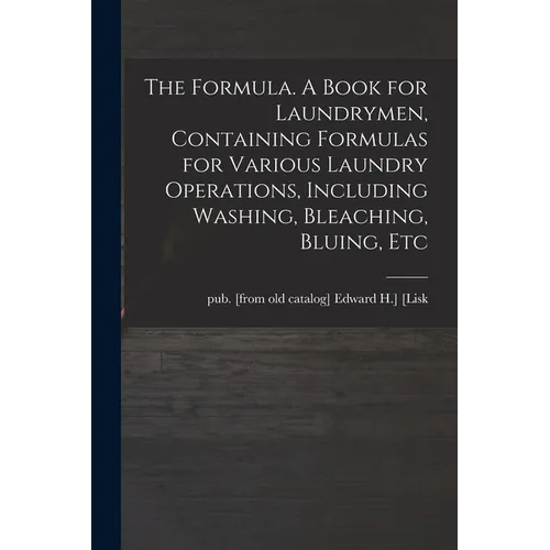 The Formula. A Book for Laundrymen, Containing Formulas for Various Laundry Operations, Including Washing, Bleaching, Bluing, Etc - Paperback