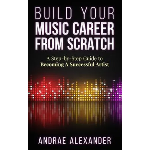 Build Your Music Career From Scratch: A Step By Step Guide to Becoming A Successful Artist - Paperback