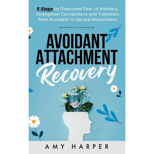 Avoidant Attachment Recovery: 5 Steps to Overcome Fear of Intimacy, Strengthen Connections and Transition from Avoidant to Secure Attachment - Hardcover