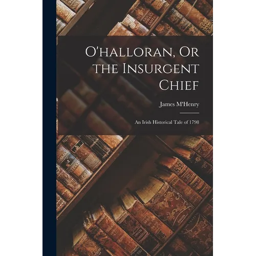 O'halloran, Or the Insurgent Chief: An Irish Historical Tale of 1798 - Paperback