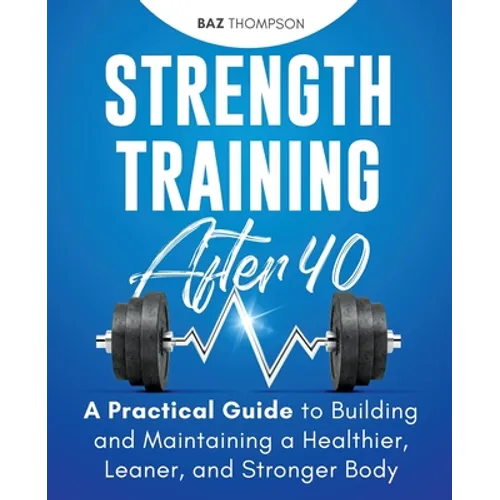Strength Training After 40: A Practical Guide to Building and Maintaining a Healthier, Leaner, and Stronger Body - Paperback