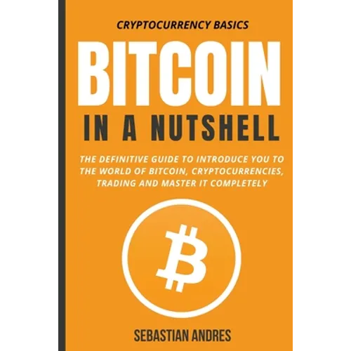 Bitcoin in a Nutshell: The Definitive Guide to Introduce You to the World of Bitcoin, Cryptocurrencies, Trading and Master It Completely - Paperback
