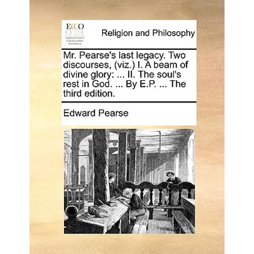 Mr. Pearse's Last Legacy. Two Discourses, (Viz.) I. a Beam of Divine Glory: II. the Soul's Rest in God. ... by E.P. ... the Third Edition. - Paperback