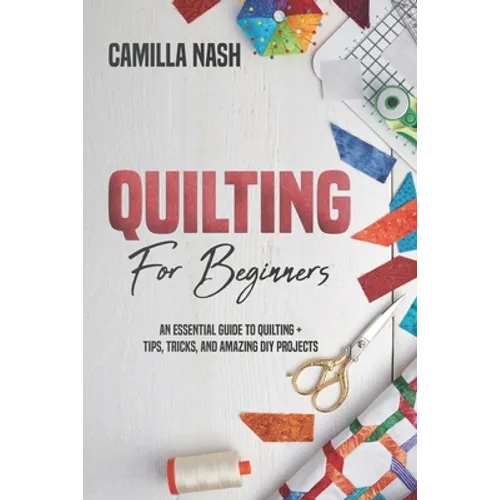 Quilting for Beginners: An Essential Guide to Quilting + Tips, Tricks, and Amazing DIY Projects - Paperback