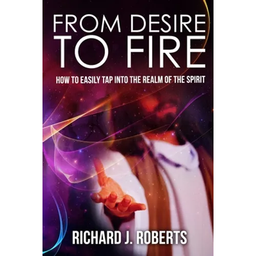 From Desire to Fire: How to Easily Tap into The Realm of The Spirit - Paperback