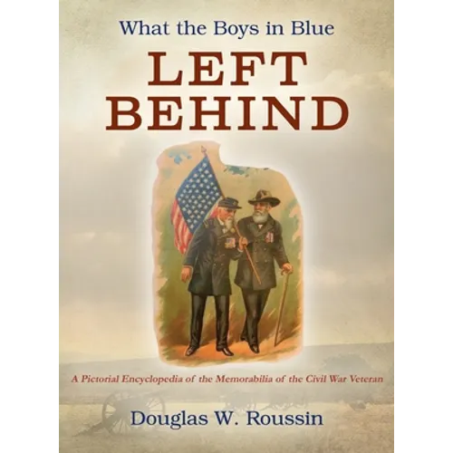 What the Boys in Blue Left Behind: A Pictorial Encyclopedia of the Memorabilia of the Civil War Veteran - Hardcover