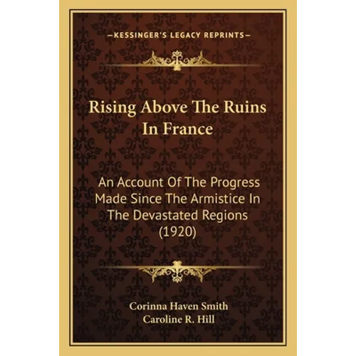 Rising Above The Ruins In France: An Account Of The Progress Made Since The Armistice In The Devastated Regions (1920) - Paperback