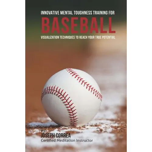 Innovative Mental Toughness Training for Baseball: Visualization Techniques to Reach Your True Potential - Paperback
