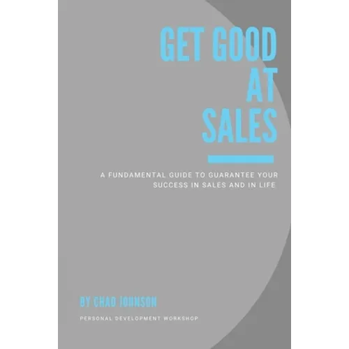 Get Good At Sales: A Fundamental Guide to Guarantee Your Success in Sales and in Life - Paperback