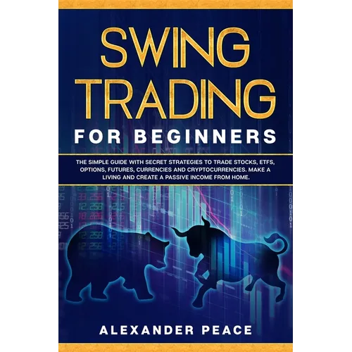 Swing Trading for Beginners: The Simple Guide with Secret Strategies to Trade Stocks, ETFs, Options, Futures, Currencies and Cryptocurrencies. Make - Paperback