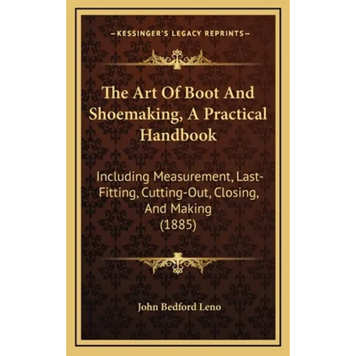 The Art of Boot and Shoemaking, a Practical Handbook: Including Measurement, Last-Fitting, Cutting-Out, Closing, and Making (1885) - Hardcover