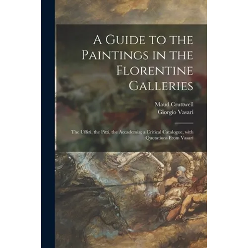 A Guide to the Paintings in the Florentine Galleries: the Uffizi, the Pitti, the Accademia; a Critical Catalogue, With Quotations From Vasari - Paperback