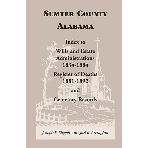 Sumter County, Alabama: Index to Wills and Estate Administrations, 1834-1884; Register of Deaths, 1881-1892; and Cemetery Records - Paperback