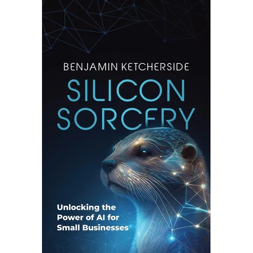 Silicon Sorcery: Unlocking the Power of AI for Small Business - Paperback