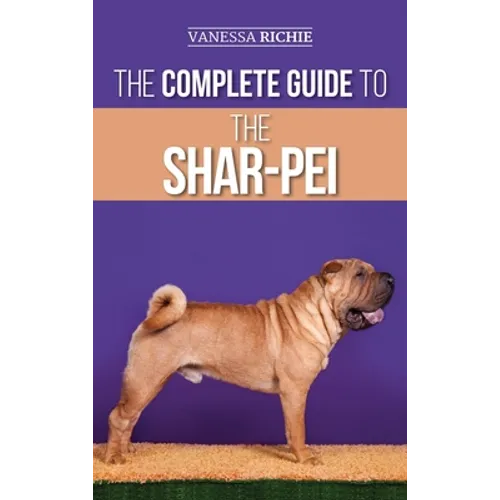 The Complete Guide to the Shar-Pei: Preparing For, Finding, Training, Socializing, Feeding, and Loving Your New Shar-Pei Puppy - Hardcover