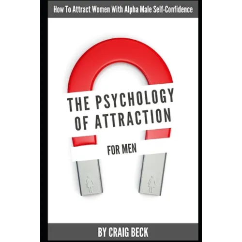 The Psychology Of Attraction For Men: How To Attract Women With Alpha Male Self-Confidence - Paperback