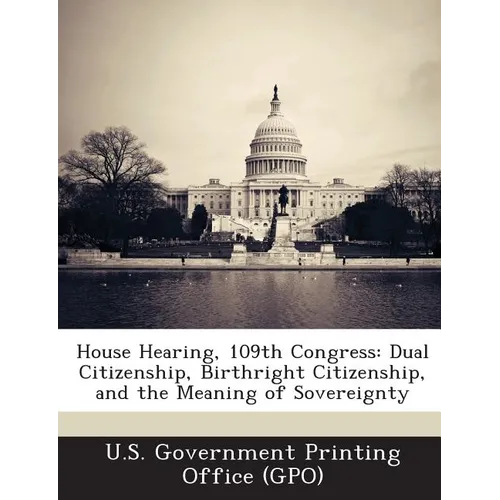 House Hearing, 109th Congress: Dual Citizenship, Birthright Citizenship, and the Meaning of Sovereignty - Paperback