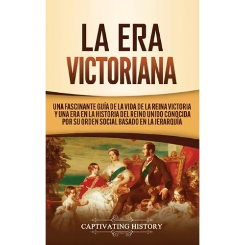 La Era Victoriana: Una Fascinante Guía de la Vida de la Reina Victoria y una Era en la Historia del Reino Unido Conocida por su Orden Soc - Hardcover