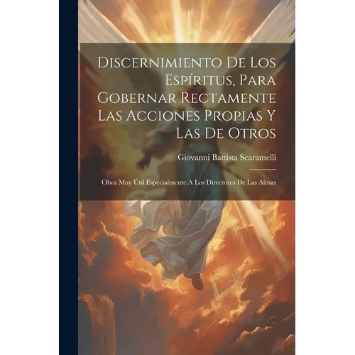 Discernimiento De Los Espíritus, Para Gobernar Rectamente Las Acciones Propias Y Las De Otros: Obra Muy Útil Especialmente A Los Directores De Las Alm - Paperback