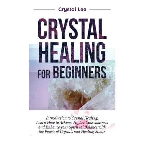 Crystal Healing for Beginners: Introduction to Crystal Healing, Learn how to Achieve Higher Consciousness and Enhance your Spiritual Balance with the - Hardcover