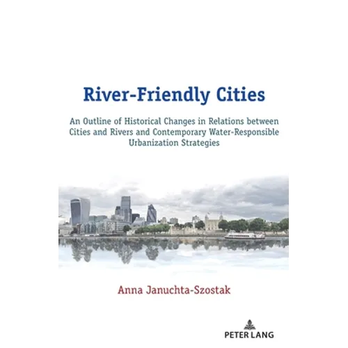 River-Friendly Cities: An Outline of Historical Changes in Relations between Cities and Rivers and Contemporary Water-Responsible Urbanization Strateg - Hardcover