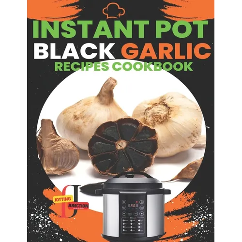 Instant Pot Black Garlic Recipes Cookbook: Unleash the Extraordinary Flavor of Aged Garlic in Your Instant Pot Creations - Paperback