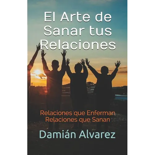 El Arte de Sanar tus Relaciones: Relaciones que Enferman, Relaciones que Sanan - Paperback